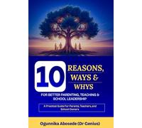 10 Reasons, Ways, and Whys for Better Parenting, Teaching and School Leadership: A practical guide for parents, teachers, and school owners