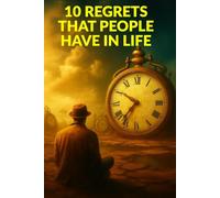 10 REGRETS THAT PEOPLE HAVE IN LIFE: How to Let Go of What Holds You Back and Live Without Regret (TOP 10 REGRETS OF PEOPLE BEFORE DEATH; 10 REGRETS ... IN LIFE; TOP 10 MISTAKES TO AVOID IN LIFE)