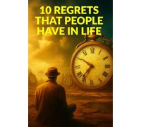 10 REGRETS THAT PEOPLE HAVE IN LIFE: How to Let Go of What Holds You Back and Live Without Regret (TOP 10 REGRETS OF PEOPLE BEFORE DEATH; 10 REGRETS ... IN LIFE; TOP 10 MISTAKES TO AVOID IN LIFE)