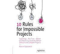 10 Rules for Impossible Projects: Surprising - But True - Advice on How to Successfully Deliver Difficult and Complex Projects