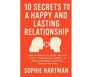 10 Secrets to a Happy and Lasting Relationship: Timeless Habits to Keep the Love Alive, Communicate Deeply, and Grow Stronger Together Year After ... Emotionally Intelligent Relationships Series)