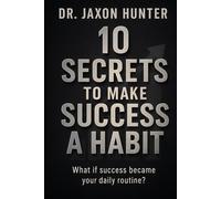 10 Secrets to Make Success a Habit: What if success became your daily routine?