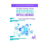 10 Side Hustles Using Artificial Intelligence You Can Start Today: A Beginner's Guide to Making Money with AI Tools