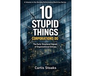 10 Stupid Things Corporations Do: The Early Structural Signals of Organizational Entropy: 1 (The Durable Performance System™)