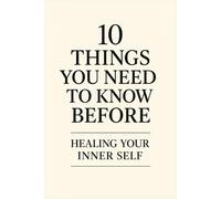 10 Things You Need to Know Before Healing Your Inner Self: A beginner’s guide to shadow healing, self-acceptance, and emotional growth (10 Things You need to now before...)
