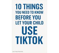 10 Things You Need to Know Before You Let Your Child Use TikTok: A Parent’s Guide to Protecting Kids in the World’s Most Addictive App (10 Things You need to now before...)