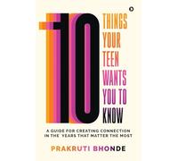 10 Things Your Teen Wants You To Know: A Guide for Creating Connection in the Years That Matter The Most