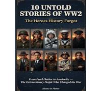 10 Untold Stories of WW2 - The Heroes History Forgot: From Pearl Harbor to Auschwitz the Extraordinary People Who Changed the War