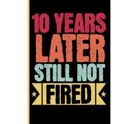 10 Years Later Still Not Fired: 10th Year Work Anniversary Notebook - Journal Funny Notebook Male or Female Boss -Staff Appreciation Gift for Job Milestone of Completing 10 Years of Service