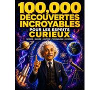 100,000 Découvertes Incroyables Pour Les Esprits Curieux: Les secrets les plus fascinants de notre planète et de l'univers