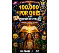 100.000 POR QUÉ ADOLESCENTES CRISTIANOS: Respuestas de fe auténtica a las preguntas que todo adolescente se hace (Serie «Los 100.000 porqués» de Nation J. Ibe)