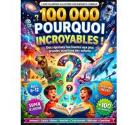 100 000 Pourquoi Incroyables : L’Encyclopédie des Jeunes Explorateurs pour Découvrir les Secrets de la Terre, de l’Espace et de la Vie