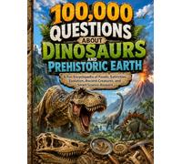 100,000 Questions About Dinosaurs and Prehistoric Earth: A Fun Encyclopedia of Fossils, Extinction, Evolution, Ancient Creatures, and Smart Science Answers