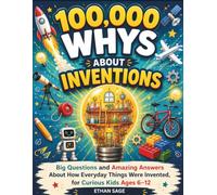 100,000 Whys About Inventions: Big Questions and Amazing Answers About How Everyday Things Were Invented, for Curious Kids Ages 6-12 (The 100000 Whys Series for kids)