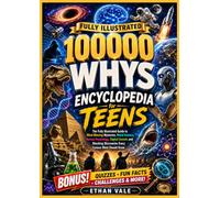 100,000 WHYS ENCYCLOPEDIA FOR TEENS: The Fully Illustrated Guide to Mind-Blowing Mysteries, Weird Science, Human Psychology, Digital Secrets and Shocking Discoveries Every Curious Mind Should Know