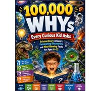 100,000 WHYs Every Curious Kid Asks: Extraordinary Answers, Fascinating Discoveries, and Mind-Blowing Facts for Ages 6-12