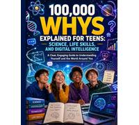 100,000 Whys Explained for Teens: Science, Life Skills, and Digital Intelligence; A Clear, Engaging Guide to Understanding Yourself and the World Around You