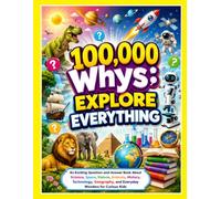 100,000 Whys: Explore Everything: An Exciting Question-and-Answer Book About Science, Space, Nature, Animals, History, Technology, Geography, and Everyday Wonders for Curious Kids