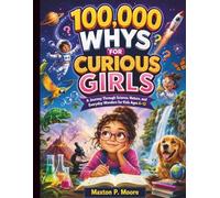 100,000 Whys for Curious Girls: A Journey Through Science, Nature, and Everyday Wonders for Kids Ages 6-12 (Eseential Life Hacks and Survival Skills Guides for Modern Kids and Teens)