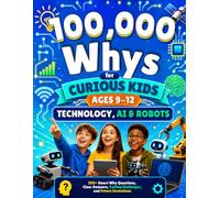 100,000 Whys for Curious Kids Ages 9-12: Technology, AI & Robots, 350+ Smart Why Questions, Clear Answers, Coding Challenges, and Future Inventions