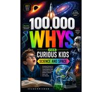 100,000 Whys for Curious Kids: Science and Space: Amazing Answers to the Questions Every Young Explorer Asks About Earth, Energy, Weather, Planets, ... the Universe (100000 Whys Series Collection)