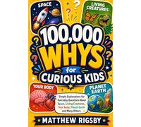 100,000 Whys for Curious Kids: Simple Explanations for Everyday Questions About Space, Living Creatures, Your Body, Planet Earth and Many Others