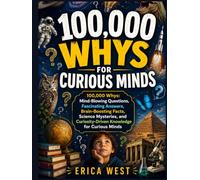 100,000 Whys for Curious Minds: 100,000 Whys: Mind-Blowing Questions, Fascinating Answers, Brain-Boosting Facts, Science Mysteries, and Curiosity-Driven Knowledge for Curious Minds