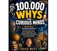 100,000 Whys for Curious Minds: 100,000 Whys: Mind-Blowing Questions, Fascinating Answers, Brain-Boosting Facts, Science Mysteries, and Curiosity-Driven Knowledge for Curious Minds