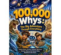 100,000 Whys: The Big Adventure Through Everything: Explore Space, Oceans, Animals, Dinosaurs, Science, History, the Human Body, Machines & the Future