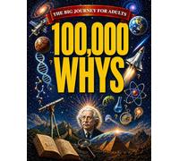 100,000 Whys - The Big Journey for Adults: An Amazing Encyclopedia of Everyday Questions About Science, History and Much More to Impress your Friends| Fascinating Answers & Mind-Blowing Fun Facts
