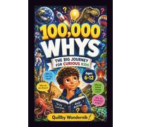 100,000 WHYS: THE BIG JOURNEY FOR CURIOUS KIDS: Discover Amazing Answers about Space, Nature, Earth, Animals, and the Science behind Everything for Smart Children Ages 6-12