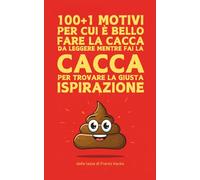 100+1 Motivi per cui è bello fare la cacca: Da leggere mentre fai la cacca per trovare la giusta ispirazione