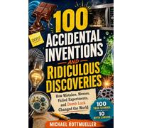 100 Accidental Inventions and Ridiculous Discoveries: How Mistakes, Messes, Failed Experiments, and Dumb Luck Changed the World