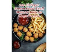 100 AirFryer Frozen Foods Youll Want to Make at Home Recipes: Quick, Crispy, and Delicious Frozen Food Ideas for Every Day
