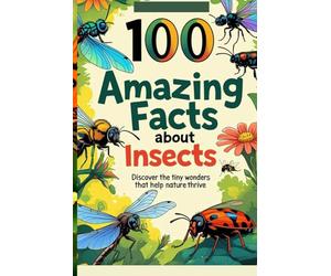 100 Amazing Facts About Insects: Discover the Tiny Wonders That Help Nature Thrive: An Incredible Journey into the Insect World for Kids, Teens, and Nature Lovers!