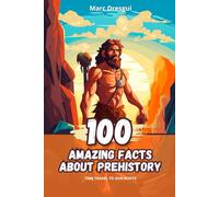 100 Amazing Facts about Prehistory: Time Travel to Our Roots