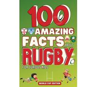 100 Amazing Facts about Rugby for Curious Kids: Creation, Statistics, Rules, 6 Nations, World Cup and Many More