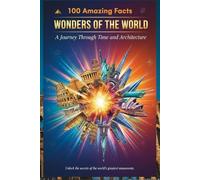 100 Amazing Facts About Wonders of the World: Discover the Ancient and New Wonders: Explore the Fascinating Stories Behind the Seven Wonders of the Ancient World for Kids, Teens