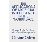 100 APPLICATIONS OF ARTIFICIAL INTELLIGENCE IN THE WORKPLACE: How AI Tools Facilitate Workforce Management: 2 (ARTIFICIAL INTELLIGENCE (AI) APPLICATIONS IN THE WORKPLACE)