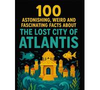 100 Astonishing, Weird, and Fascinating Facts About The Lost City of Atlantis: For Kids