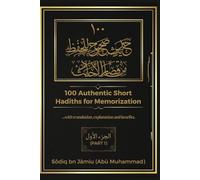 100 AUTHENTIC SHORT HADITHS FOR MEMORIZATION: ...with Arabic text, English Translation, Explanations and Benefits. (Parts)