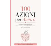 100 AZIONI per Amarti: Una guida pratica per guarire emotivamente, superare l’ansia e imparare ad amare te stesso