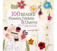 100 Beaded Flowers, Charms & Trinkets: Perfect Little Designs to Use for Gifts, Jewelry, and Accessories