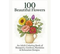 100 Beautiful Flowers: An Adult Coloring Book of Bouquets, Gardens, Mandalas & Relaxation Designs: Detailed Flower Illustrations, Still Lifes, Scenic ... Patterns for Stress Relief and Mindfulness