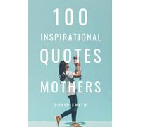 100 Beautiful Quotes About Mothers: An Inspiring Collection Of Quotes About Motherhood, Love And Family Relationships (100 Inspirational Quotes)