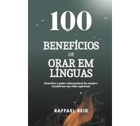 100 Benefícios de Orar em Línguas: Descubra o poder sobrenatural da oração e transforme sua vida espiritual.