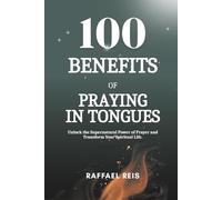 100 Benefits of Praying in Tongues: A Biblical Guide to Living Filled with the Holy Spirit