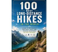 100 Best Long-Distance Hikes in the World: A Guide to the Greatest Thru-Hikes, Trails, and Trekking Adventures on Every Continent