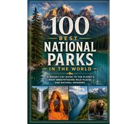 100 Best National Parks in the World: A Bucket-List Guide to the Planet's Most Breathtaking Wild Places and Natural Wonders