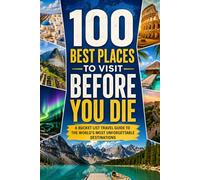100 Best Places to Visit Before You Die: The Ultimate Bucket List Travel Guide to Iconic Wonders, Hidden Gems, Once-in-a-Lifetime Adventures, and Unforgettable Destinations Across the Globe